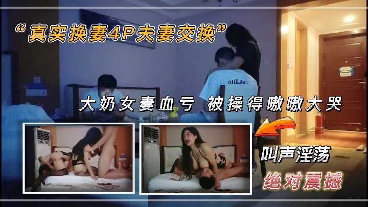 真实换妻4p夫妻交换大奶女妻血亏被操的嗷嗷大哭1