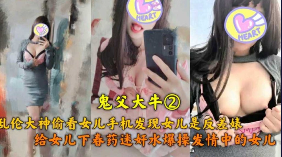 鬼父大牛乱伦大神偷看女儿手机发现女儿是反差表给女儿下药爆操发情中的女儿