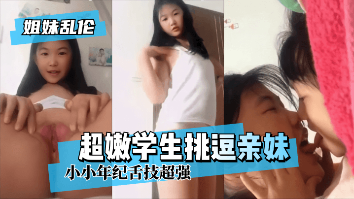 【姐妹乱伦】超嫩学生挑逗亲妹~小小年纪舌技超强!