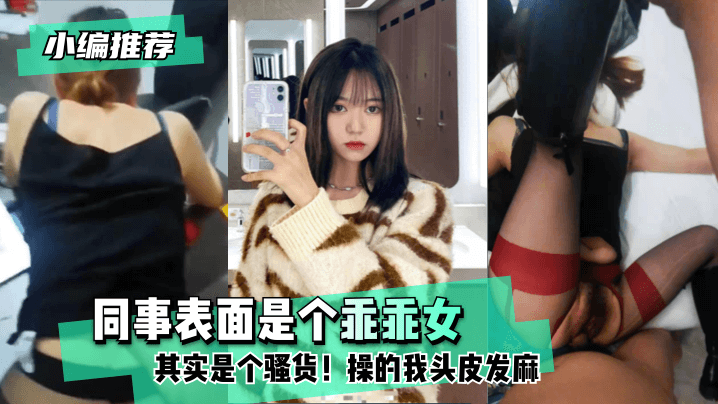 【小编推荐】同事表面是个乖乖女其实是个骚货！操的我头皮发麻