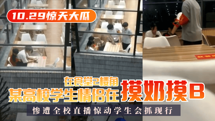 【10.29惊天大瓜】某高校学生情侣在食堂2楼角落摸奶摸B惨遭全校直播惊动学生会抓现行！