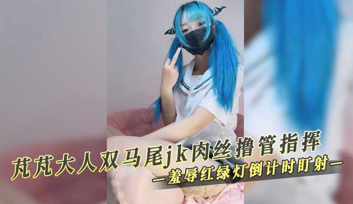 芃芃大人双马尾jk肉丝撸管指挥羞辱红绿灯倒计时盯射